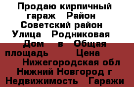 Продаю кирпичный гараж › Район ­ Советский район › Улица ­ Родниковая › Дом ­ 6в › Общая площадь ­ 25 › Цена ­ 250 000 - Нижегородская обл., Нижний Новгород г. Недвижимость » Гаражи   
